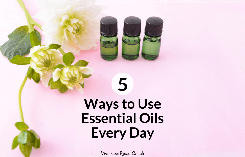 5 Ways to Use Essential Oils Every Day - Wellness Reset Coach